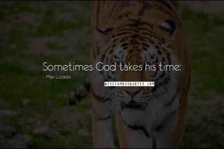 Max Lucado Quotes: Sometimes God takes his time: