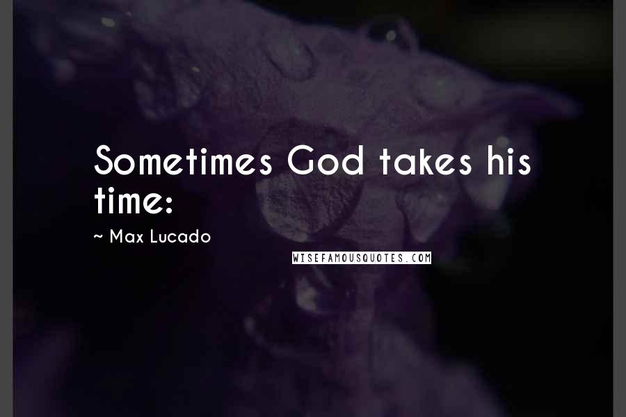Max Lucado Quotes: Sometimes God takes his time: