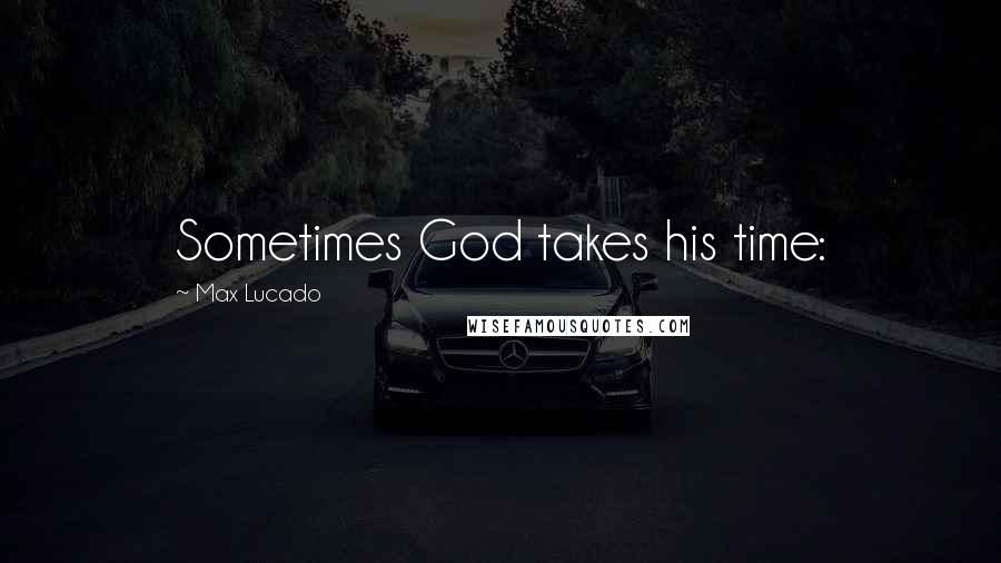 Max Lucado Quotes: Sometimes God takes his time: