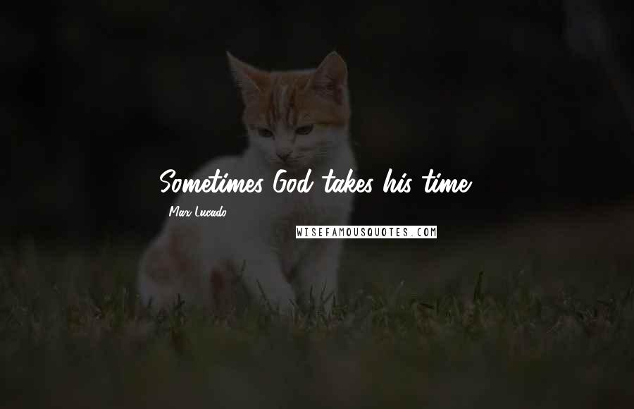 Max Lucado Quotes: Sometimes God takes his time: