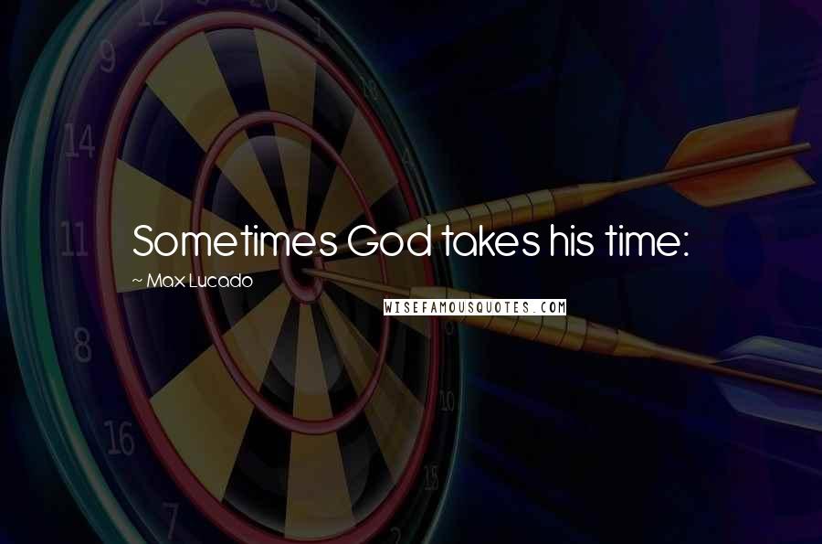 Max Lucado Quotes: Sometimes God takes his time: