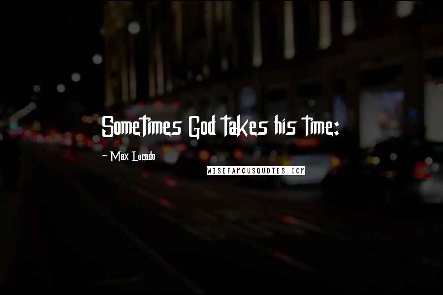 Max Lucado Quotes: Sometimes God takes his time: