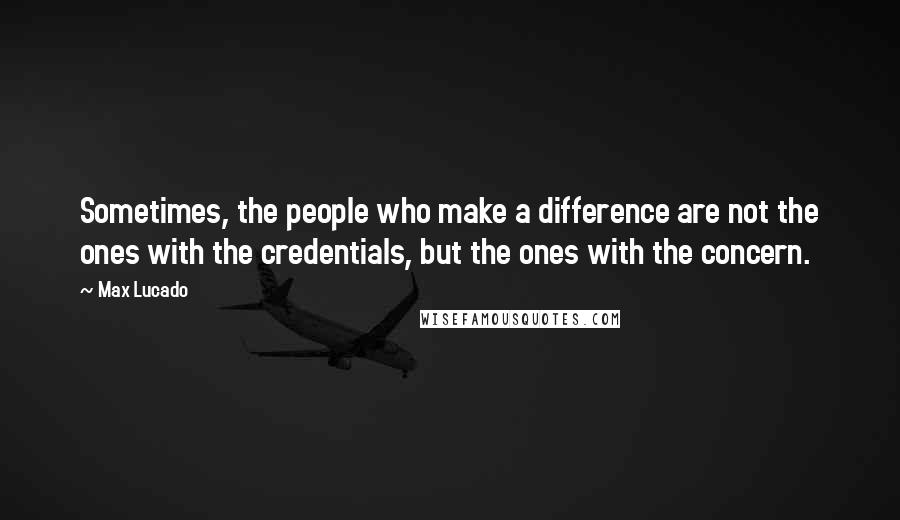 Max Lucado Quotes: Sometimes, the people who make a difference are not the ones with the credentials, but the ones with the concern.
