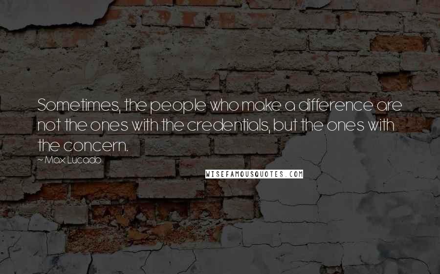 Max Lucado Quotes: Sometimes, the people who make a difference are not the ones with the credentials, but the ones with the concern.
