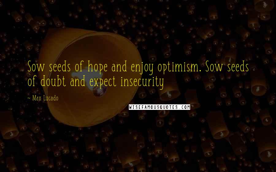 Max Lucado Quotes: Sow seeds of hope and enjoy optimism. Sow seeds of doubt and expect insecurity