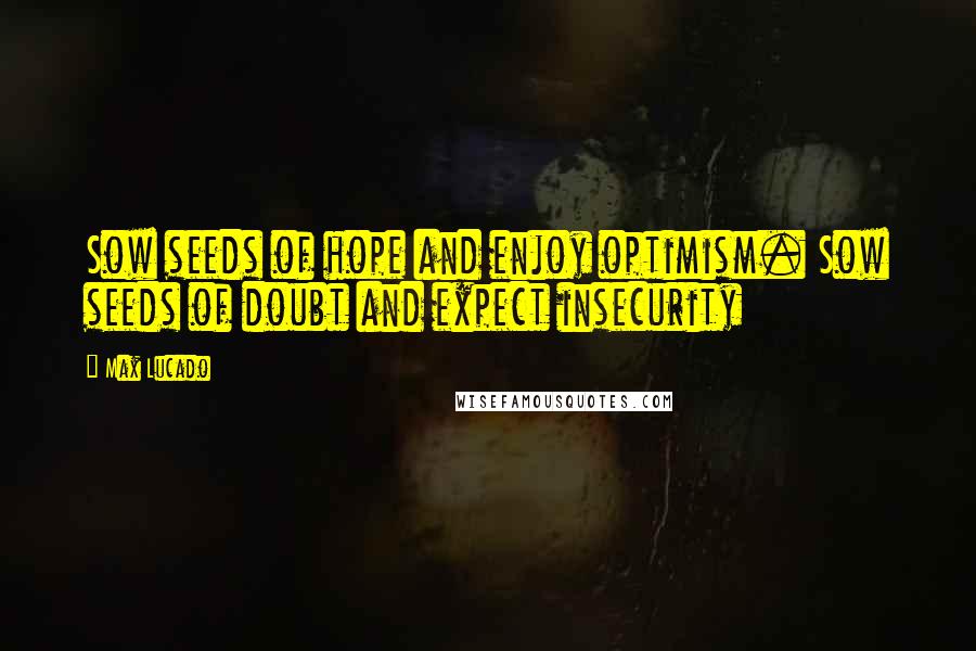 Max Lucado Quotes: Sow seeds of hope and enjoy optimism. Sow seeds of doubt and expect insecurity