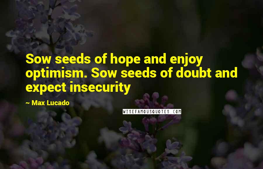 Max Lucado Quotes: Sow seeds of hope and enjoy optimism. Sow seeds of doubt and expect insecurity