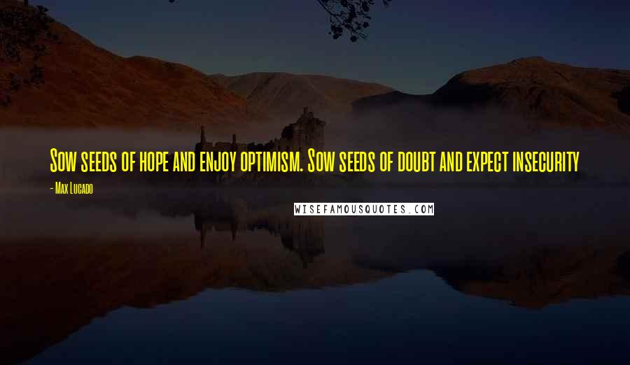 Max Lucado Quotes: Sow seeds of hope and enjoy optimism. Sow seeds of doubt and expect insecurity