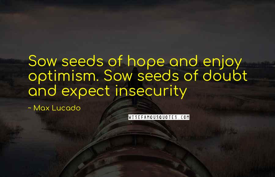 Max Lucado Quotes: Sow seeds of hope and enjoy optimism. Sow seeds of doubt and expect insecurity