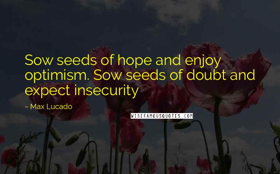 Max Lucado Quotes: Sow seeds of hope and enjoy optimism. Sow seeds of doubt and expect insecurity