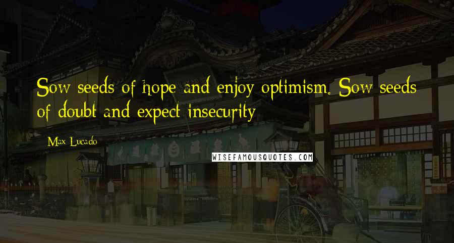 Max Lucado Quotes: Sow seeds of hope and enjoy optimism. Sow seeds of doubt and expect insecurity