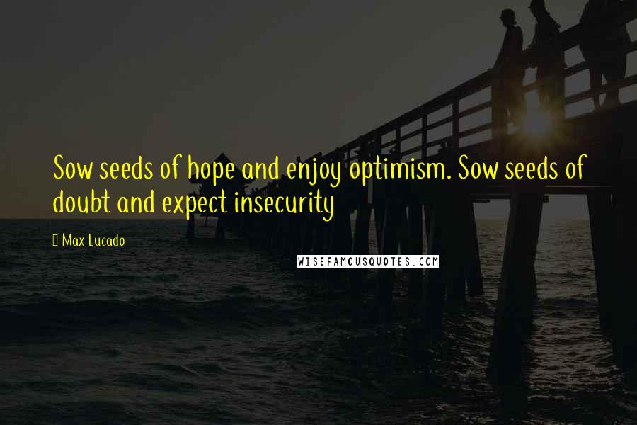 Max Lucado Quotes: Sow seeds of hope and enjoy optimism. Sow seeds of doubt and expect insecurity