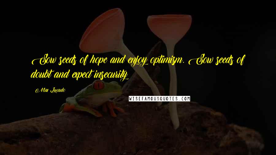 Max Lucado Quotes: Sow seeds of hope and enjoy optimism. Sow seeds of doubt and expect insecurity