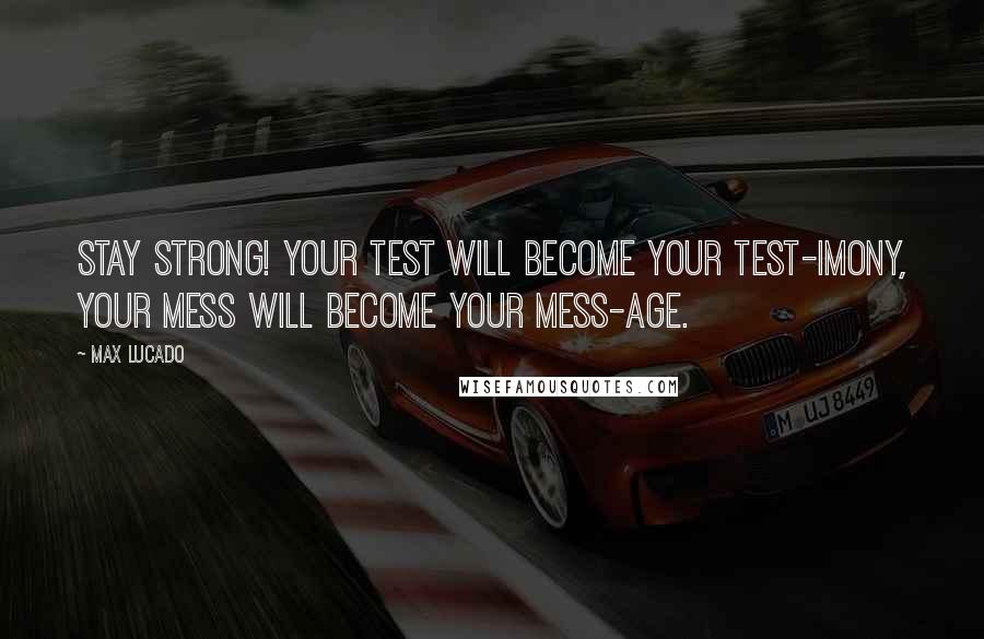 Max Lucado Quotes: Stay strong! Your test will become your test-imony, your mess will become your mess-age.