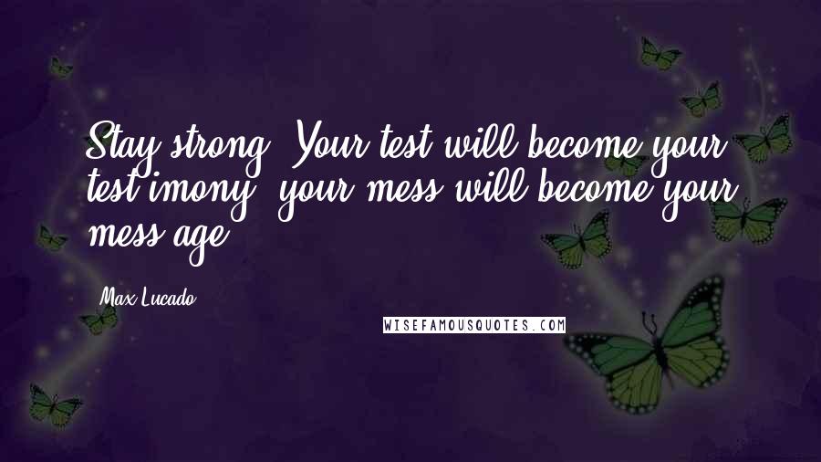 Max Lucado Quotes: Stay strong! Your test will become your test-imony, your mess will become your mess-age.