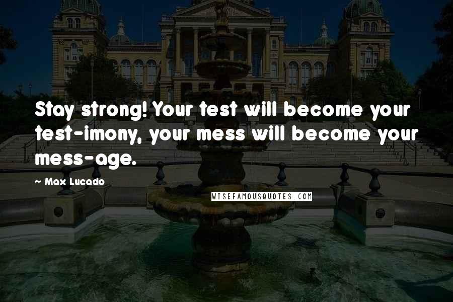 Max Lucado Quotes: Stay strong! Your test will become your test-imony, your mess will become your mess-age.