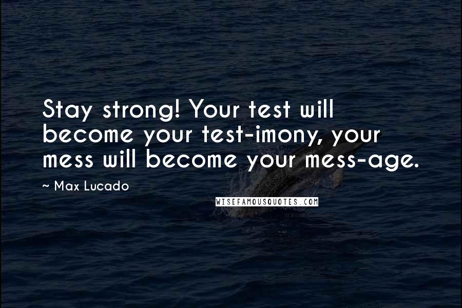 Max Lucado Quotes: Stay strong! Your test will become your test-imony, your mess will become your mess-age.