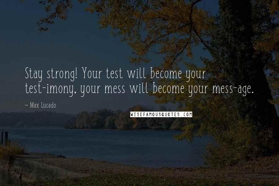 Max Lucado Quotes: Stay strong! Your test will become your test-imony, your mess will become your mess-age.