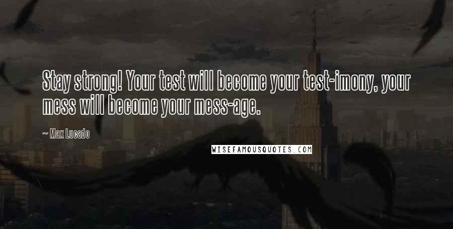 Max Lucado Quotes: Stay strong! Your test will become your test-imony, your mess will become your mess-age.