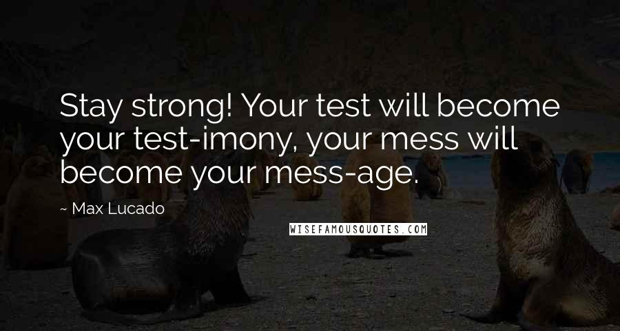 Max Lucado Quotes: Stay strong! Your test will become your test-imony, your mess will become your mess-age.