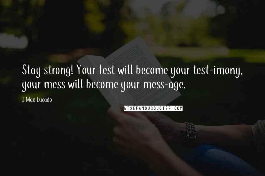 Max Lucado Quotes: Stay strong! Your test will become your test-imony, your mess will become your mess-age.