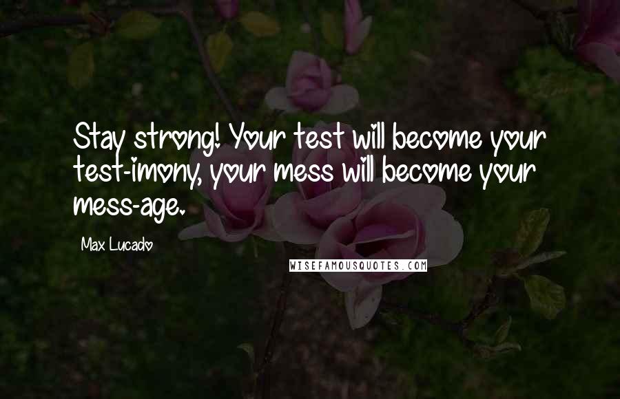Max Lucado Quotes: Stay strong! Your test will become your test-imony, your mess will become your mess-age.