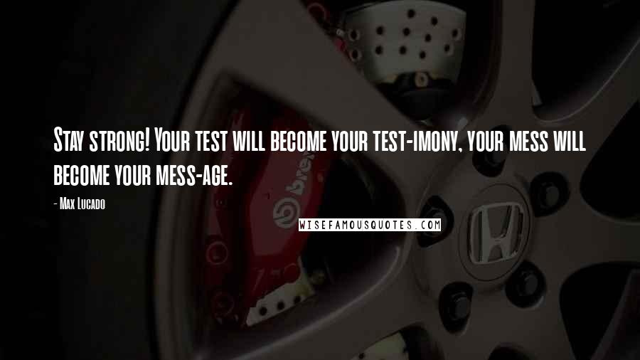 Max Lucado Quotes: Stay strong! Your test will become your test-imony, your mess will become your mess-age.