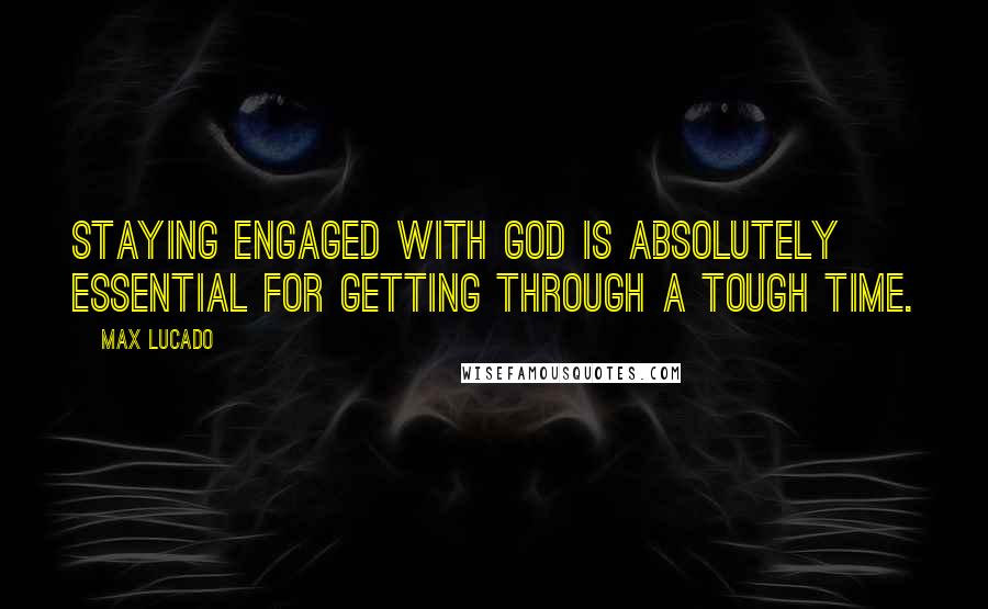 Max Lucado Quotes: Staying engaged with God is absolutely essential for getting through a tough time.