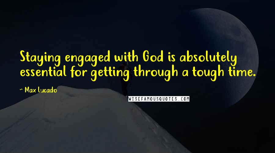 Max Lucado Quotes: Staying engaged with God is absolutely essential for getting through a tough time.