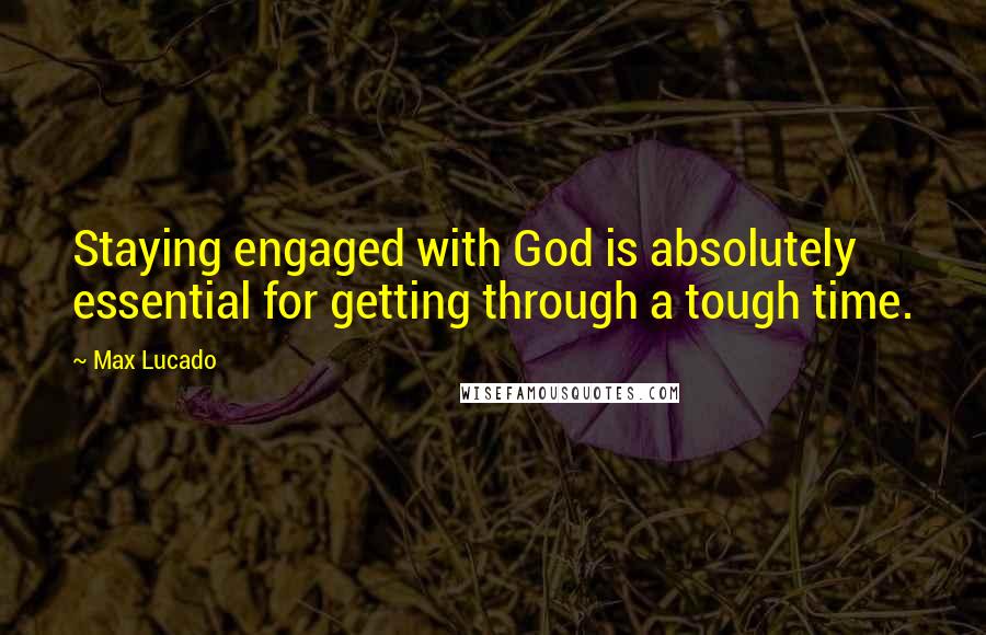 Max Lucado Quotes: Staying engaged with God is absolutely essential for getting through a tough time.