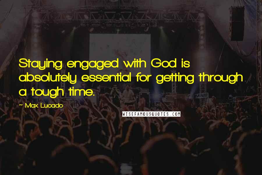 Max Lucado Quotes: Staying engaged with God is absolutely essential for getting through a tough time.