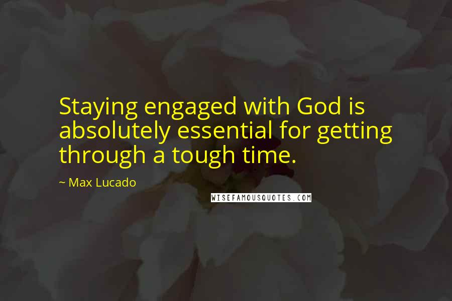 Max Lucado Quotes: Staying engaged with God is absolutely essential for getting through a tough time.