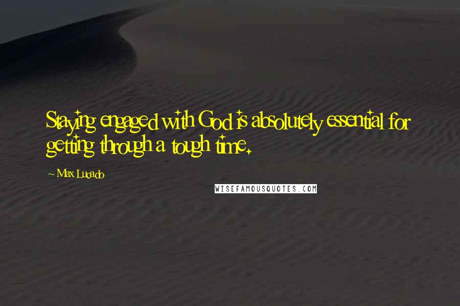 Max Lucado Quotes: Staying engaged with God is absolutely essential for getting through a tough time.