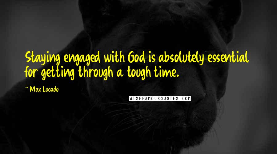 Max Lucado Quotes: Staying engaged with God is absolutely essential for getting through a tough time.