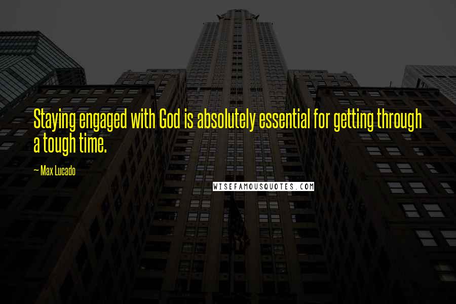 Max Lucado Quotes: Staying engaged with God is absolutely essential for getting through a tough time.