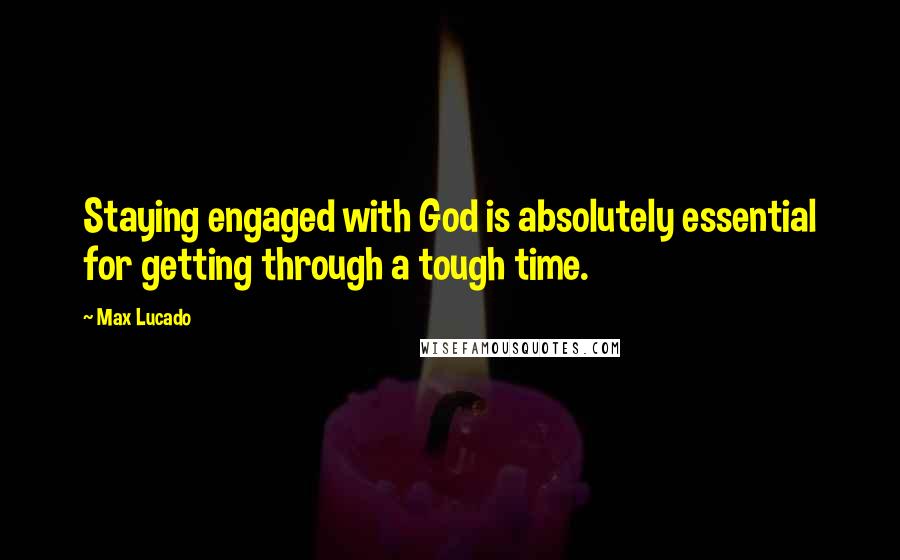 Max Lucado Quotes: Staying engaged with God is absolutely essential for getting through a tough time.