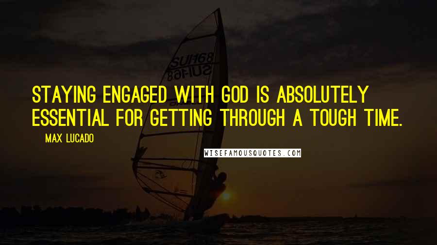 Max Lucado Quotes: Staying engaged with God is absolutely essential for getting through a tough time.