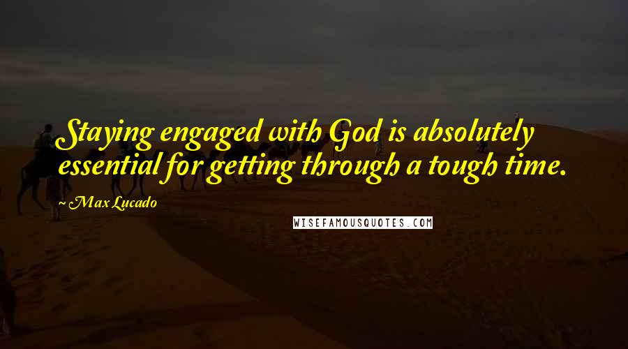 Max Lucado Quotes: Staying engaged with God is absolutely essential for getting through a tough time.