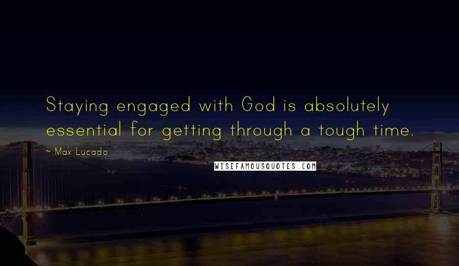 Max Lucado Quotes: Staying engaged with God is absolutely essential for getting through a tough time.