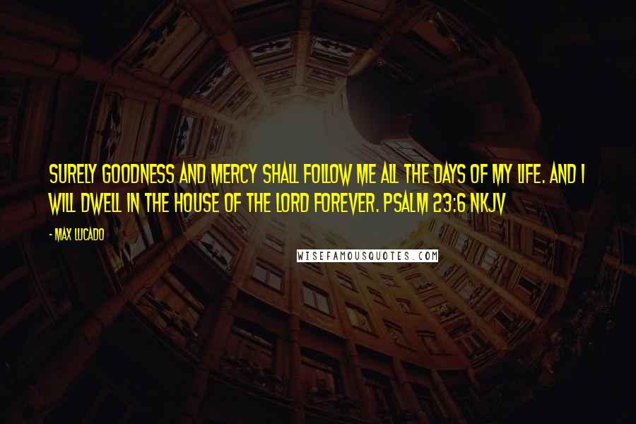 Max Lucado Quotes: Surely goodness and mercy shall follow me all the days of my life. And I will dwell in the house of the LORD forever. PSALM 23:6 NKJV