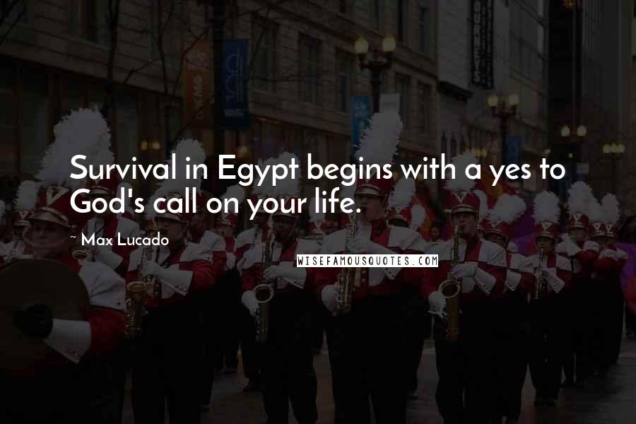 Max Lucado Quotes: Survival in Egypt begins with a yes to God's call on your life.