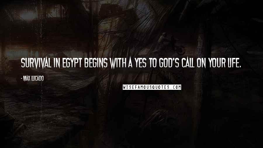 Max Lucado Quotes: Survival in Egypt begins with a yes to God's call on your life.