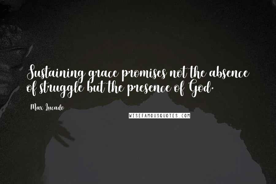 Max Lucado Quotes: Sustaining grace promises not the absence of struggle but the presence of God.