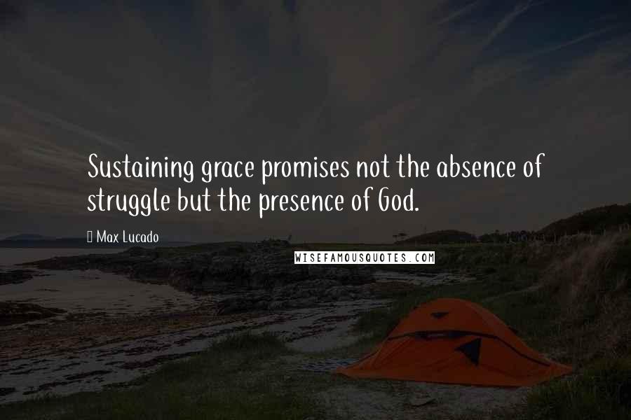 Max Lucado Quotes: Sustaining grace promises not the absence of struggle but the presence of God.