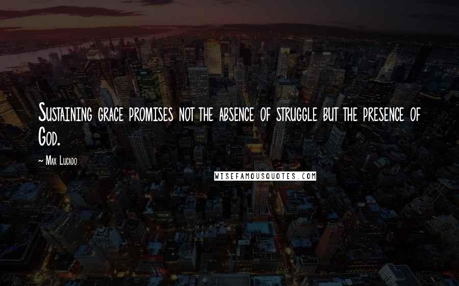 Max Lucado Quotes: Sustaining grace promises not the absence of struggle but the presence of God.