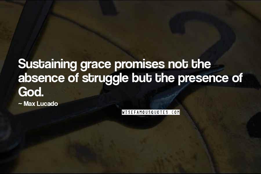 Max Lucado Quotes: Sustaining grace promises not the absence of struggle but the presence of God.