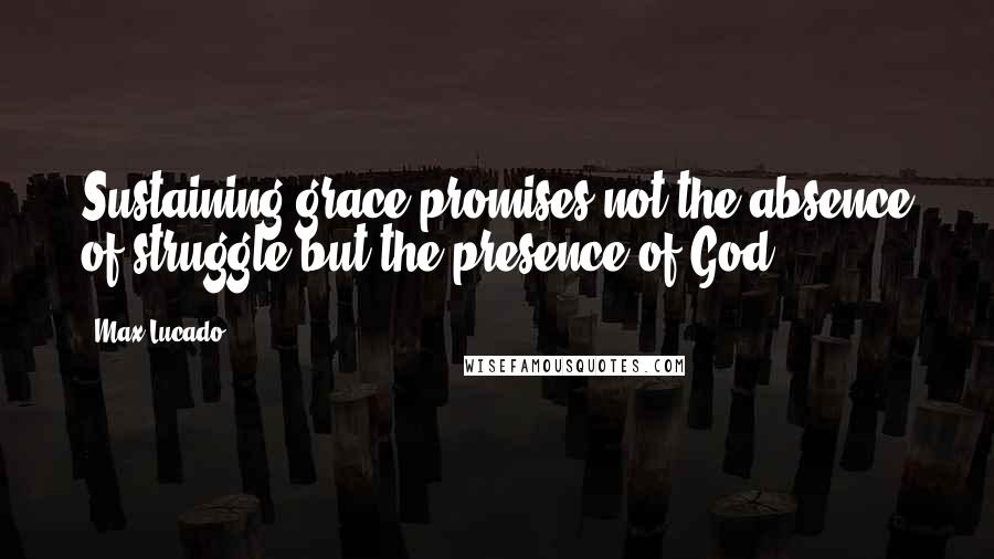 Max Lucado Quotes: Sustaining grace promises not the absence of struggle but the presence of God.