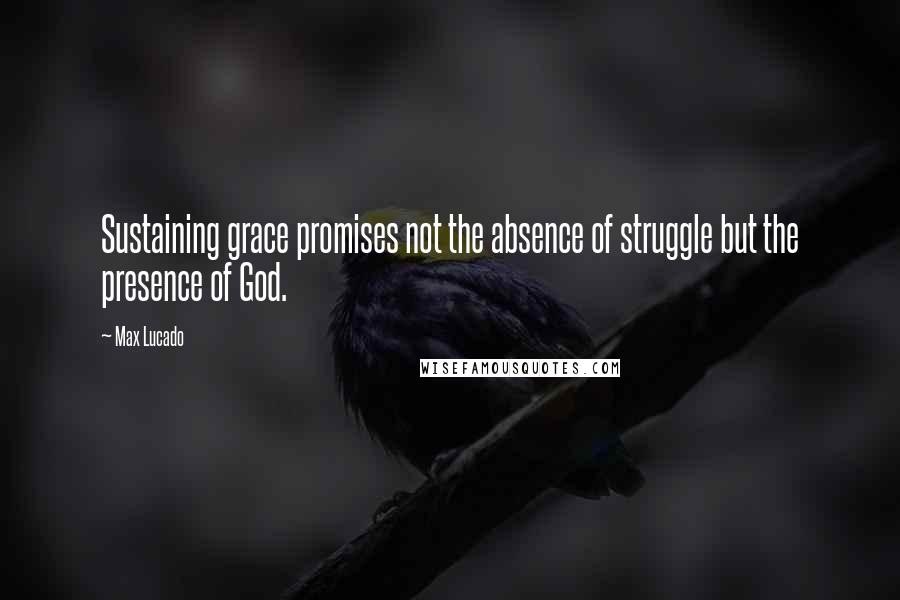 Max Lucado Quotes: Sustaining grace promises not the absence of struggle but the presence of God.
