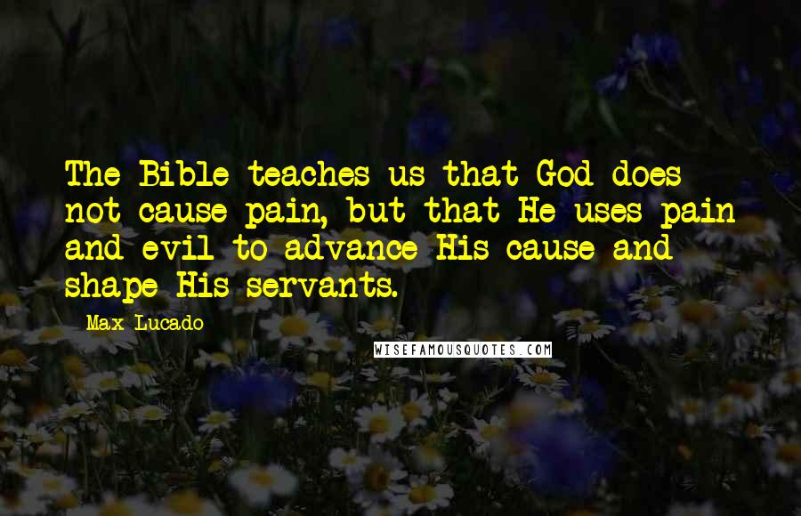 Max Lucado Quotes: The Bible teaches us that God does not cause pain, but that He uses pain and evil to advance His cause and shape His servants.