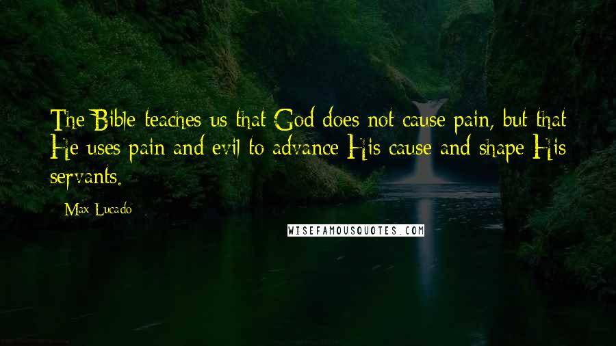 Max Lucado Quotes: The Bible teaches us that God does not cause pain, but that He uses pain and evil to advance His cause and shape His servants.